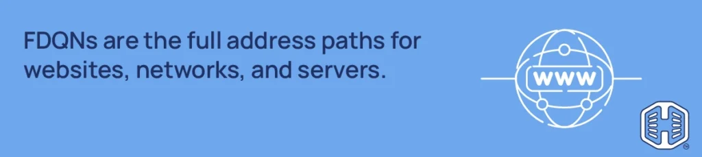 FDQNs are the full address paths for websites, networks, and servers